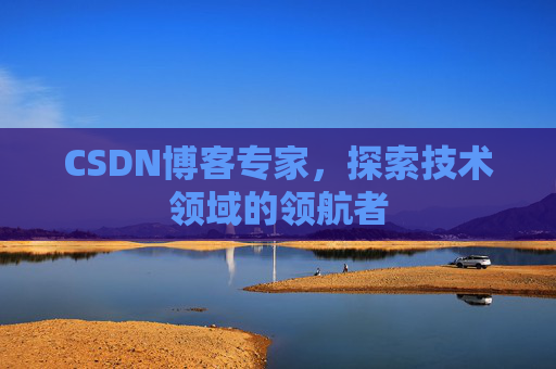 CSDN博客专家，探索技术领域的领航者
