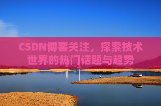 CSDN博客关注,探索技术世界的热门话题与趋势