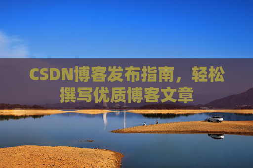 CSDN博客发布指南,轻松撰写优质博客文章