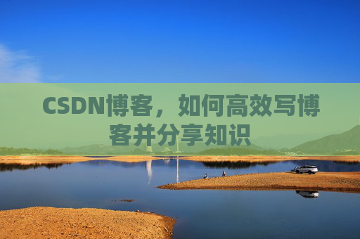 CSDN博客,如何高效写博客并分享知识